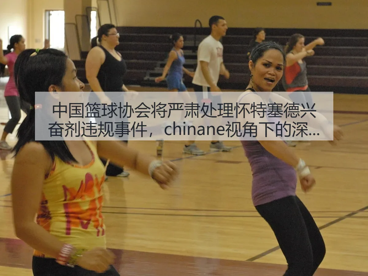 中国篮球协会将严肃处理怀特塞德兴奋剂违规事件,chinane视角下的深度解析